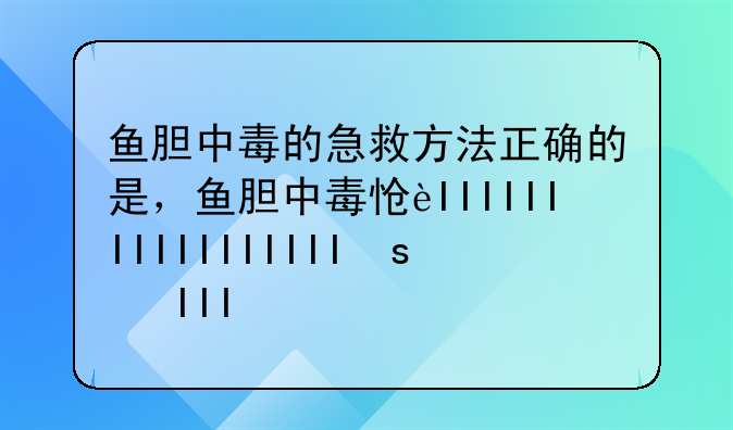 鱼胆中毒的急救方法正确的是，鱼胆中毒怎么解毒