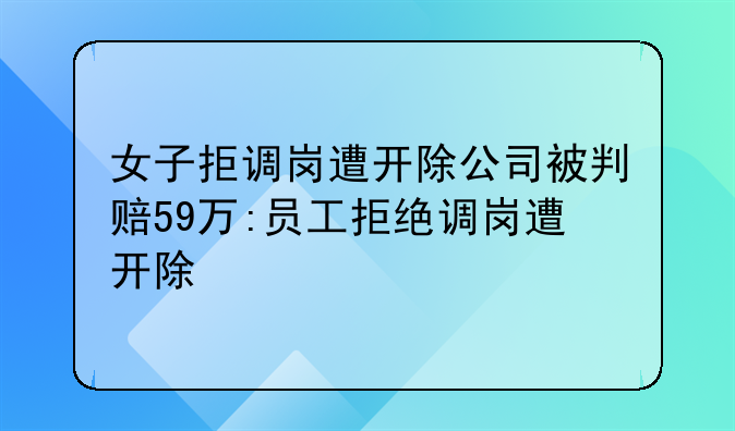 女子拒调岗遭开除公司被判赔59万:员工拒绝调岗遭开除