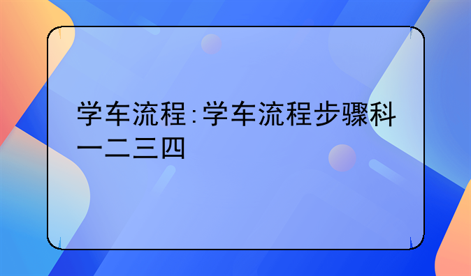学车流程:学车流程步骤科一二三四