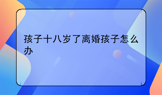 孩子十八岁了离婚孩子怎么办