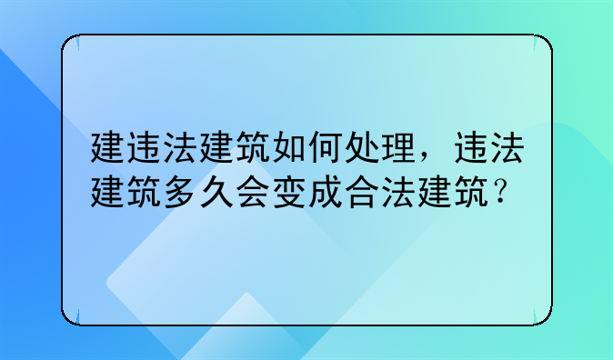 建违法建筑如何处理，违法建筑多久会变成合法建筑？