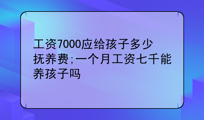 工资7000应给孩子多少抚养费;一个月工资七千能养孩子吗