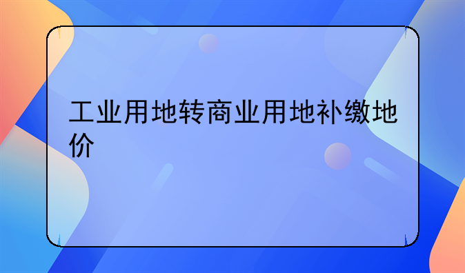 工业用地转商业用地补缴地价