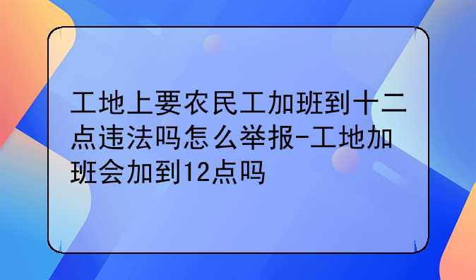 工地上要农民工加班到十二点违法吗怎么举报-工地加班会加到12点吗