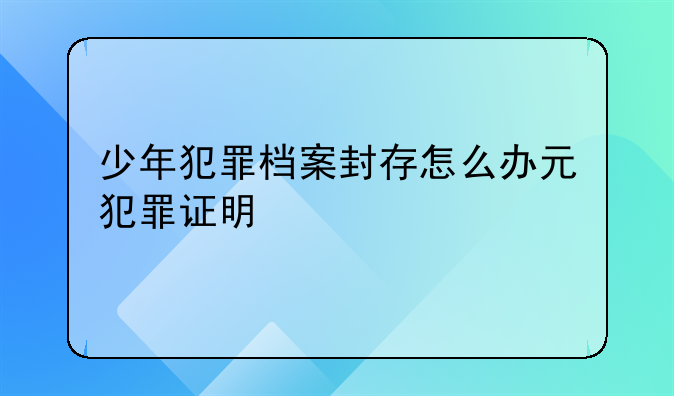 少年犯罪档案封存怎么办元犯罪证明
