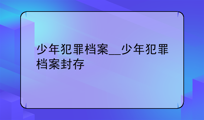 少年犯罪档案__少年犯罪档案封存