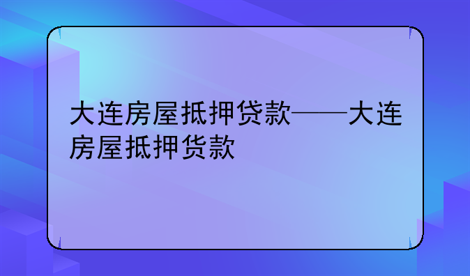 大连房屋抵押贷款——大连房屋抵押货款