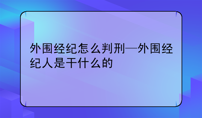 外围经纪怎么判刑—外围经纪人是干什么的