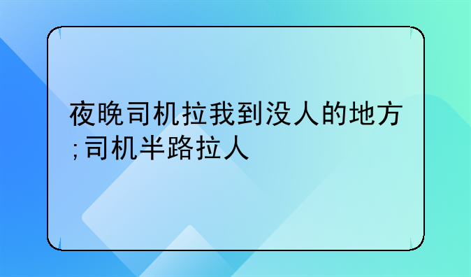 夜晚司机拉我到没人的地方;司机半路拉人