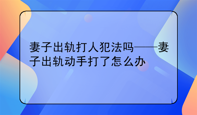 妻子出轨打人犯法吗——妻子出轨动手打了怎么办