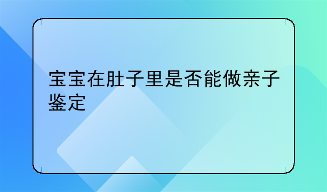 宝宝在肚子里是否能做亲子鉴定