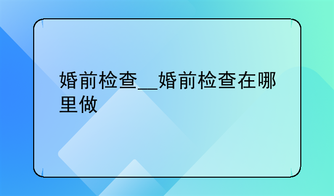 婚前检查__婚前检查在哪里做