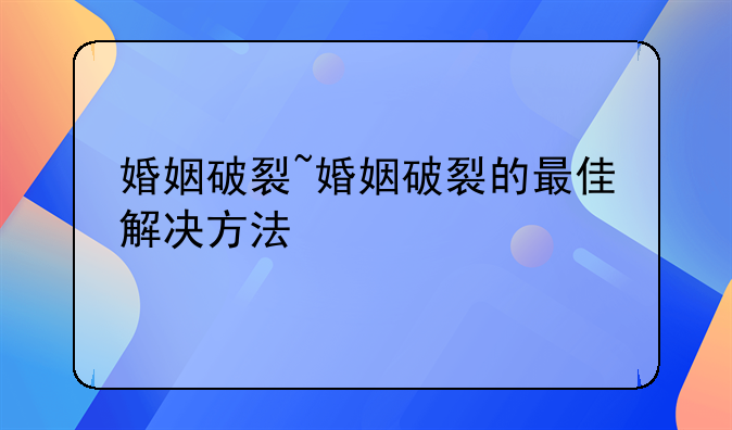 婚姻破裂~婚姻破裂的最佳解决方法