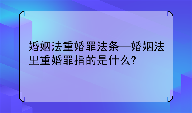 婚姻法重婚罪法条—婚姻法里重婚罪指的是什么?