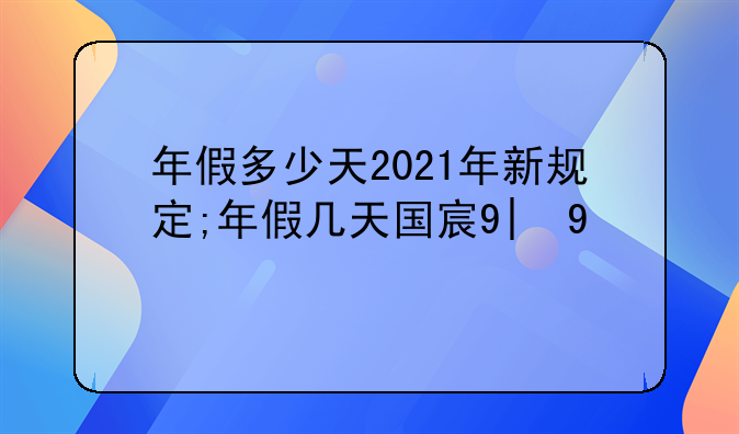 年假多少天2021年新规定;年假几天国家法定2021