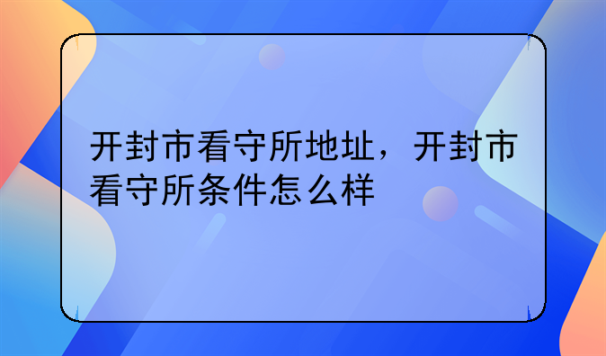 开封市看守所地址，开封市看守所条件怎么样