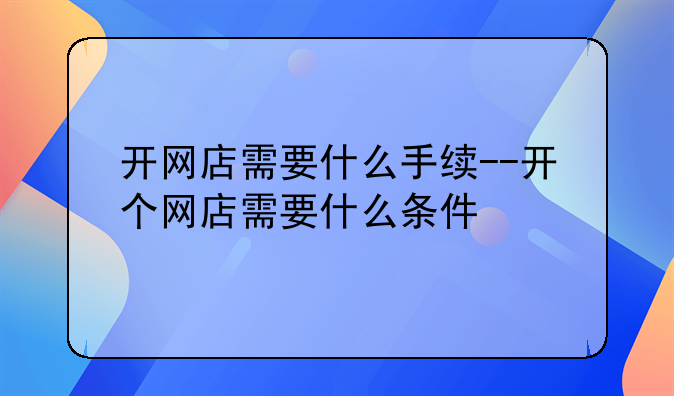 开网店需要什么手续--开个网店需要什么条件