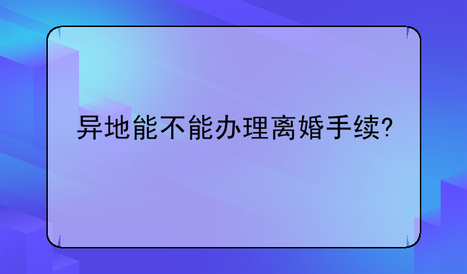 异地能不能办理离婚手续?