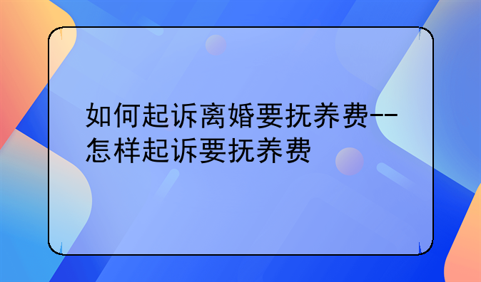 如何起诉离婚要抚养费--怎样起诉要抚养费