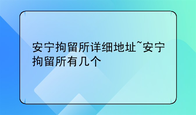安宁拘留所详细地址~安宁拘留所有几个