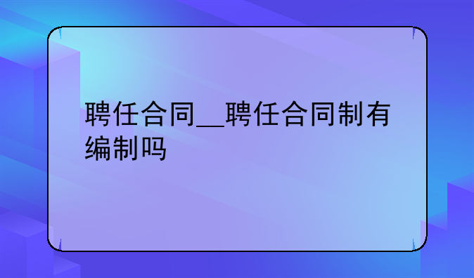 聘任合同__聘任合同制有编制吗