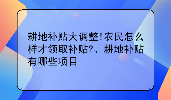 耕地补贴大调整!农民怎么样才领取补贴?、耕地补贴有哪些项目