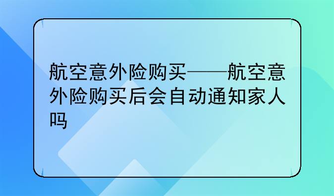 航空意外险购买——航空意外险购买后会自动通知家人吗