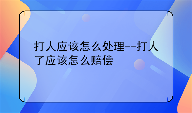 打人应该怎么处理--打人了应该怎么赔偿