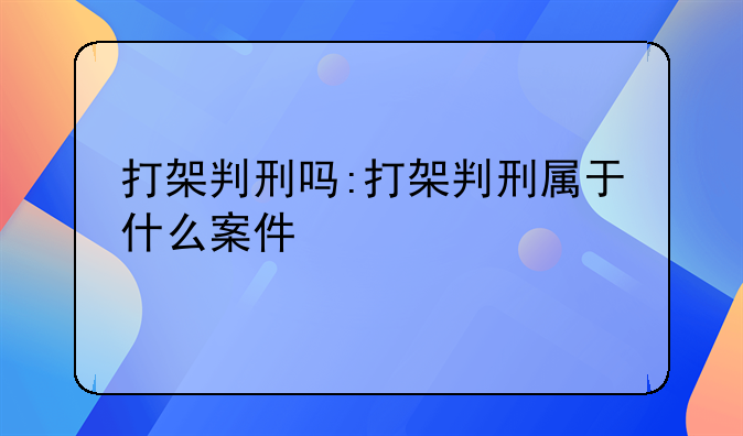 打架判刑吗:打架判刑属于什么案件