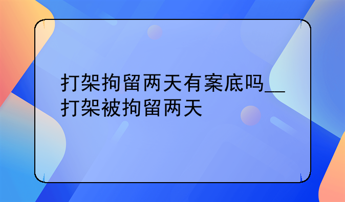 打架拘留两天有案底吗__打架被拘留两天