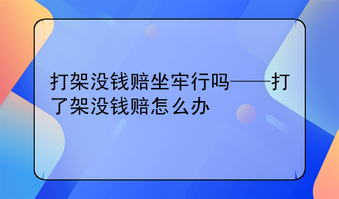 打架没钱赔坐牢行吗——打了架没钱赔怎么办