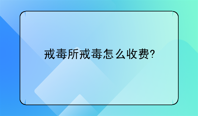 戒毒所戒毒怎么收费?