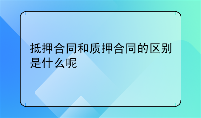 抵押合同和质押合同的区别是什么呢