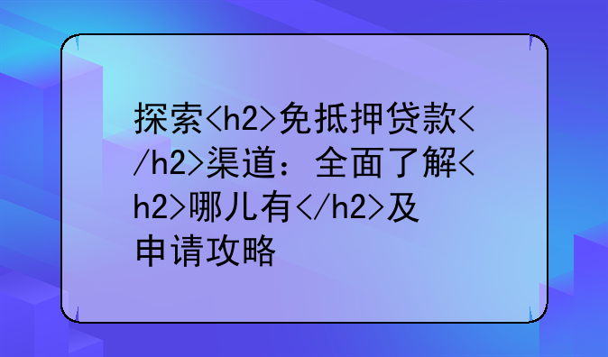 探索<h2>免抵押贷款</h2>渠道：全面了解<h2>哪儿有</h2>及申请攻略