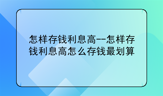 怎样存钱利息高--怎样存钱利息高怎么存钱最划算