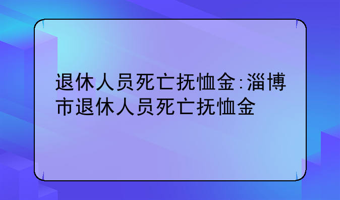 退休人员死亡抚恤金:淄博市退休人员死亡抚恤金
