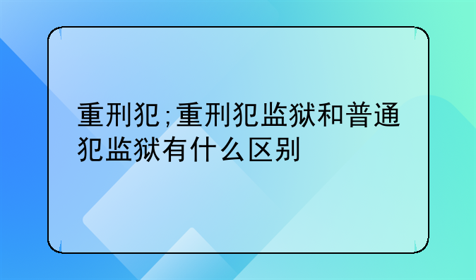 重刑犯;重刑犯监狱和普通犯监狱有什么区别