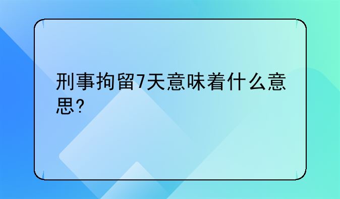 刑事拘留7天意味着什么意思?