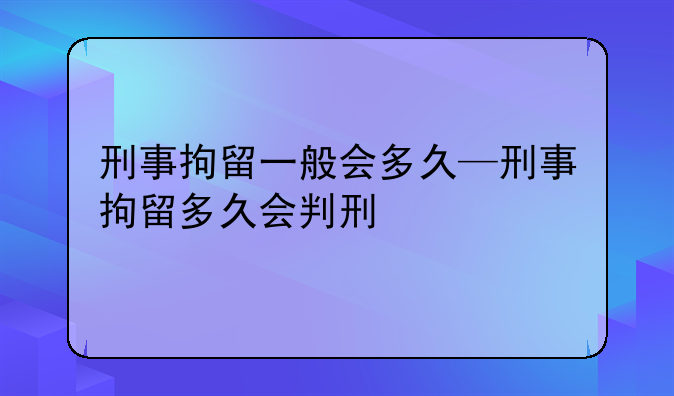刑事拘留一般会多久—刑事拘留多久会判刑