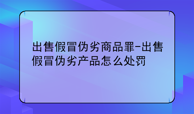 出售假冒伪劣商品罪-出售假冒伪劣产品怎么处罚