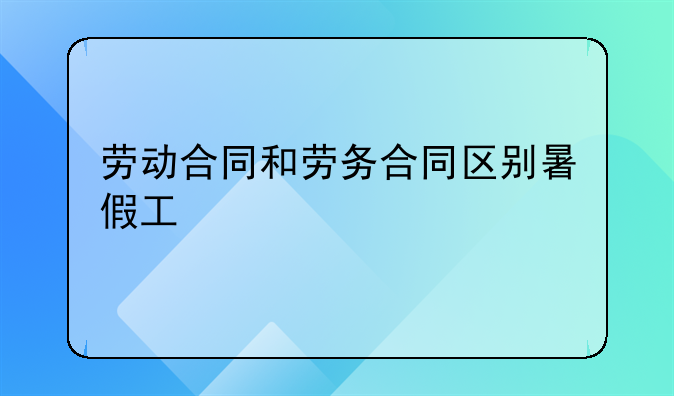 劳动合同和劳务合同区别暑假工