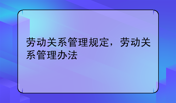 劳动关系管理规定，劳动关系管理办法