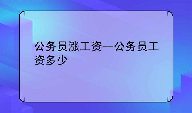 公务员涨工资--公务员工资多少