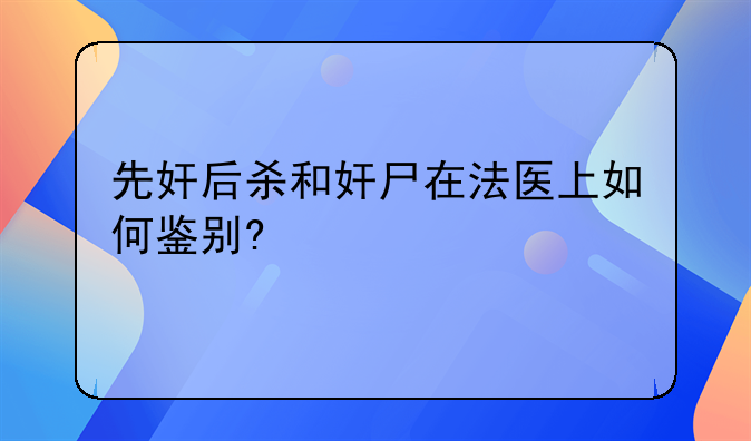 先奸后杀和奸尸在法医上如何鉴别?